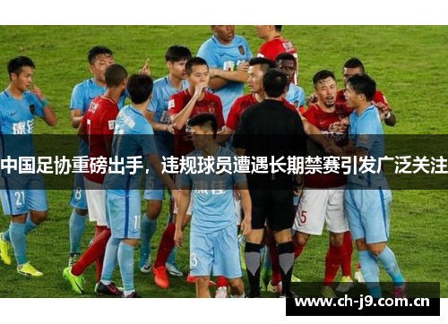 中国足协重磅出手，违规球员遭遇长期禁赛引发广泛关注