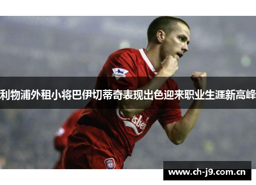 利物浦外租小将巴伊切蒂奇表现出色迎来职业生涯新高峰 利物浦外租小将巴伊切蒂奇表现出色迎来职业生涯新高峰