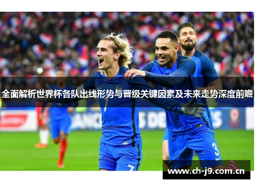 全面解析世界杯各队出线形势与晋级关键因素及未来走势深度前瞻