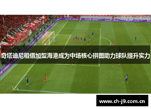 奇塔迪尼租借加盟海港成为中场核心拼图助力球队提升实力